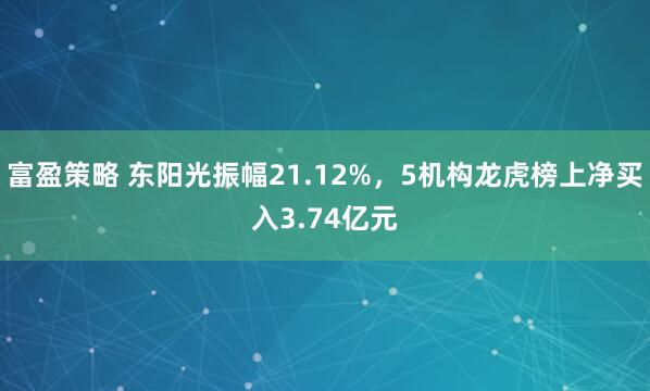 富盈策略 东阳光振幅21.12%，5机构龙虎榜上净买入3.74亿元