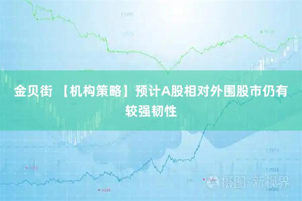 金贝街 【机构策略】预计A股相对外围股市仍有较强韧性