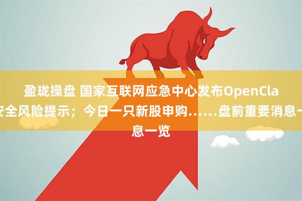 盈珑操盘 国家互联网应急中心发布OpenClaw安全风险提示；今日一只新股申购……盘前重要消息一览
