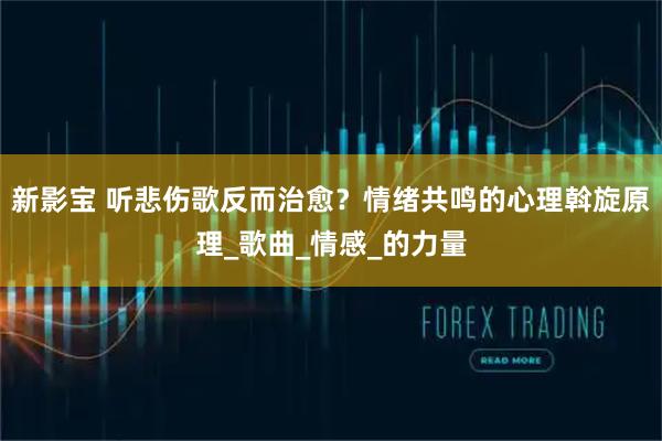 新影宝 听悲伤歌反而治愈？情绪共鸣的心理斡旋原理_歌曲_情感_的力量