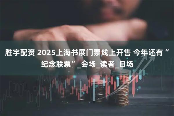 胜宇配资 2025上海书展门票线上开售 今年还有“纪念联票”_会场_读者_日场