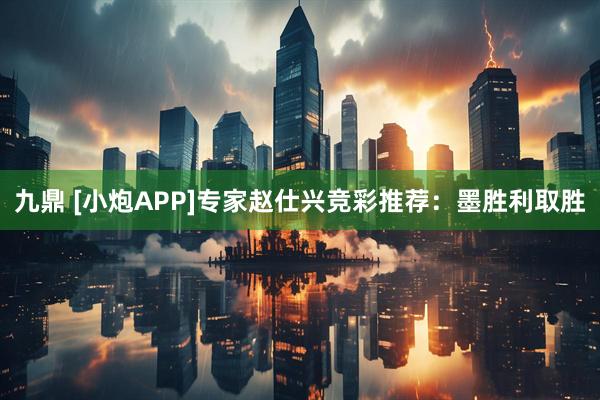 九鼎 [小炮APP]专家赵仕兴竞彩推荐：墨胜利取胜