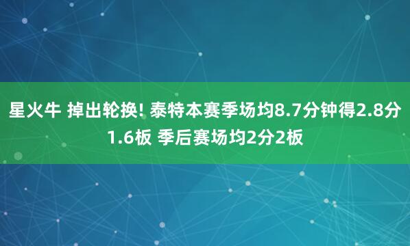 星火牛 掉出轮换! 泰特本赛季场均8.7分钟得2.8分1.6板 季后赛场均2分2板