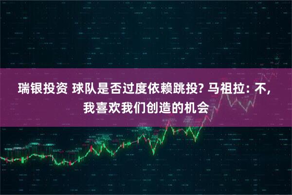 瑞银投资 球队是否过度依赖跳投? 马祖拉: 不, 我喜欢我们创造的机会