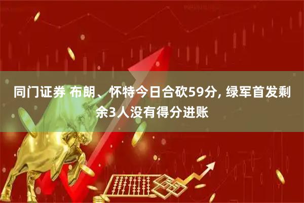 同门证券 布朗、怀特今日合砍59分, 绿军首发剩余3人没有得分进账