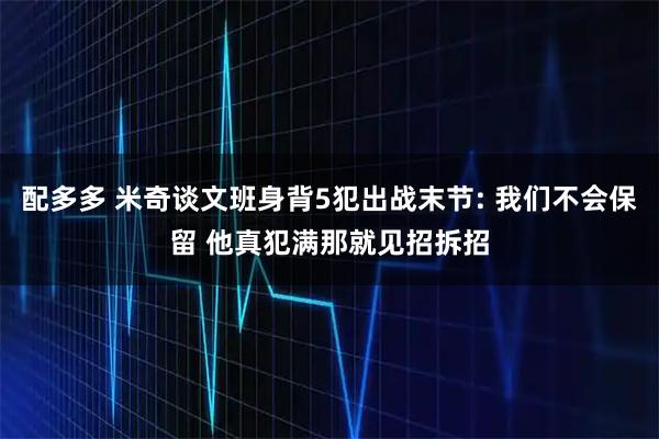 配多多 米奇谈文班身背5犯出战末节: 我们不会保留 他真犯满那就见招拆招
