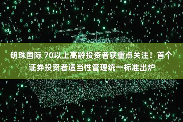 明珠国际 70以上高龄投资者获重点关注！首个证券投资者适当性管理统一标准出炉