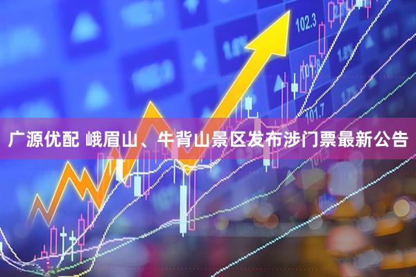 广源优配 峨眉山、牛背山景区发布涉门票最新公告