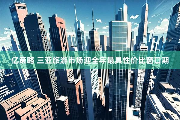 亿策略 三亚旅游市场迎全年最具性价比窗口期