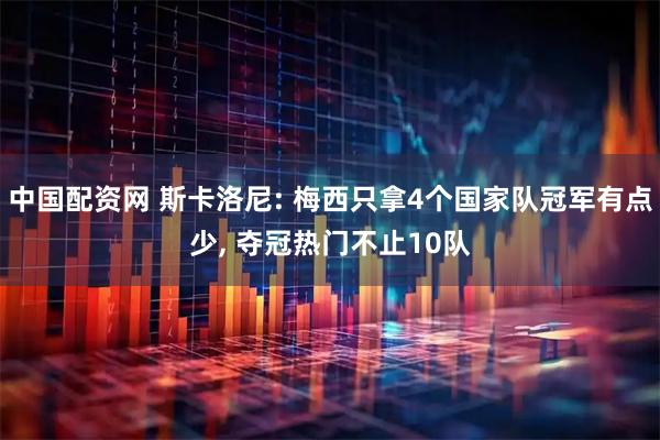 中国配资网 斯卡洛尼: 梅西只拿4个国家队冠军有点少, 夺冠热门不止10队