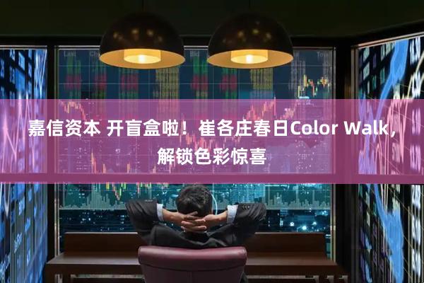 嘉信资本 开盲盒啦!崔各庄春日Color Walk,解锁色彩惊喜