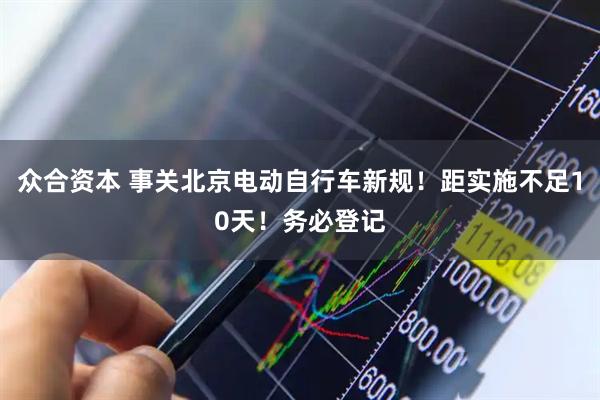 众合资本 事关北京电动自行车新规!距实施不足10天!务必登记