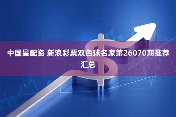 中国星配资 新浪彩票双色球名家第26070期推荐汇总