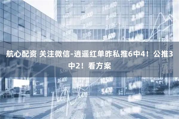 航心配资 关注微信-逍遥红单昨私推6中4！公推3中2！看方案