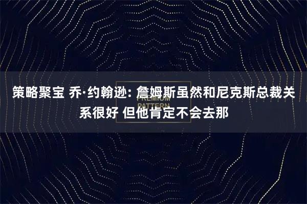 策略聚宝 乔·约翰逊: 詹姆斯虽然和尼克斯总裁关系很好 但他肯定不会去那