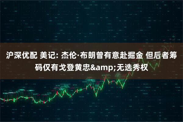 沪深优配 美记: 杰伦·布朗曾有意赴掘金 但后者筹码仅有戈登黄忠&无选秀权