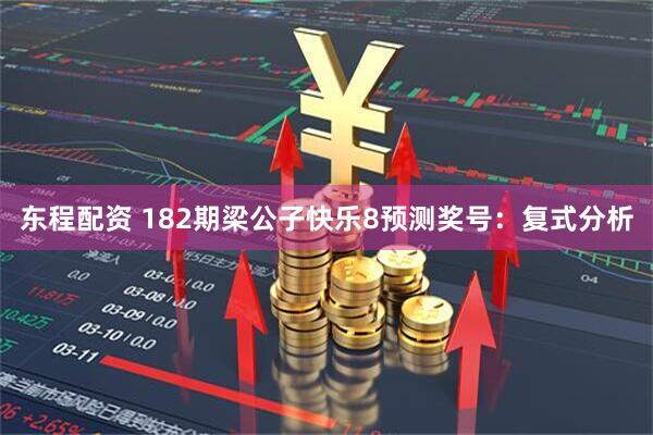 东程配资 182期梁公子快乐8预测奖号：复式分析