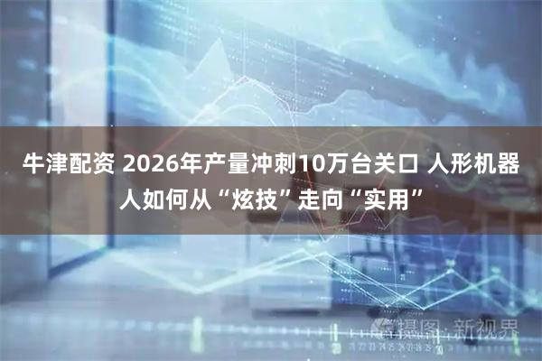 牛津配资 2026年产量冲刺10万台关口 人形机器人如何从“炫技”走向“实用”