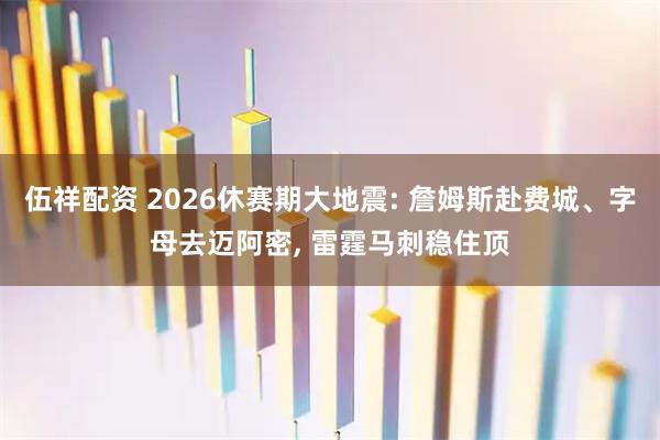 伍祥配资 2026休赛期大地震: 詹姆斯赴费城、字母去迈阿密, 雷霆马刺稳住顶