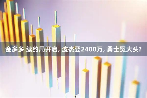 金多多 续约局开启, 波杰要2400万, 勇士冤大头?