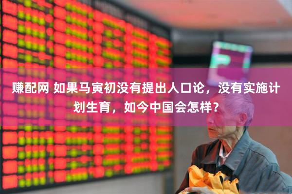 赚配网 如果马寅初没有提出人口论，没有实施计划生育，如今中国会怎样？