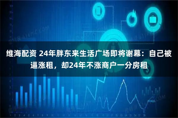 维海配资 24年胖东来生活广场即将谢幕：自己被逼涨租，却24年不涨商户一分房租