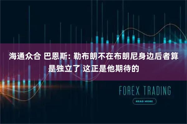 海通众合 巴恩斯: 勒布朗不在布朗尼身边后者算是独立了 这正是他期待的