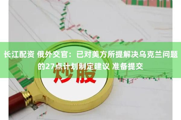 长江配资 俄外交官:已对美方所提解决乌克兰问题的27点计划制定建议 准备提交